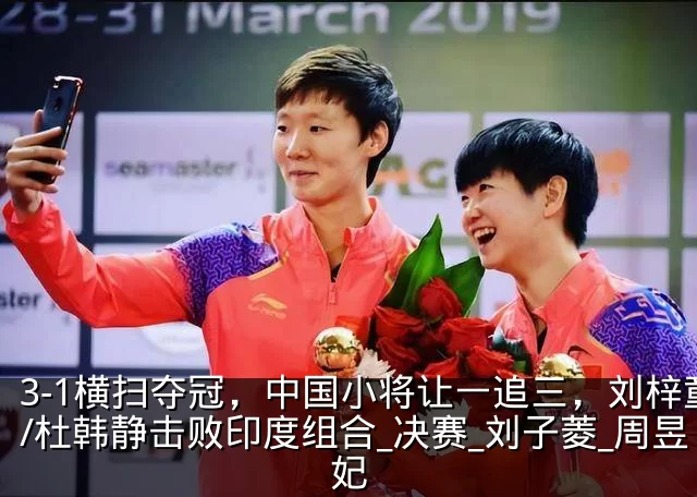 3-1横扫夺冠，中国小将让一追三，刘梓童/杜韩静击败印度组合_决赛_刘子菱_周昱妃