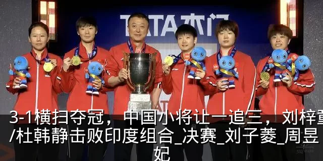 3-1横扫夺冠，中国小将让一追三，刘梓童/杜韩静击败印度组合_决赛_刘子菱_周昱妃