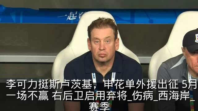 李可力挺斯卢茨基，申花单外援出征 5月恐一场不赢 右后卫启用弃将_伤病_西海岸_赛季