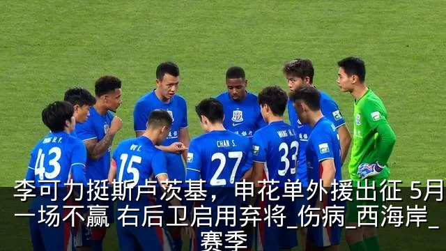 李可力挺斯卢茨基，申花单外援出征 5月恐一场不赢 右后卫启用弃将_伤病_西海岸_赛季