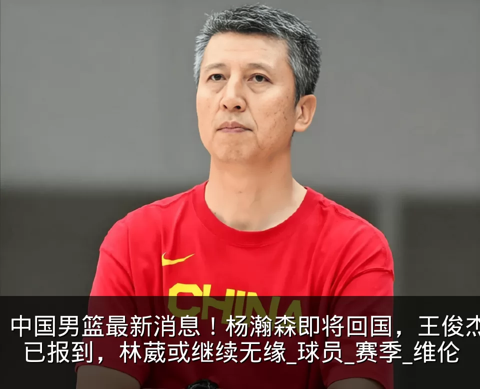 中国男篮最新消息！杨瀚森即将回国，王俊杰已报到，林葳或继续无缘_球员_赛季_维伦